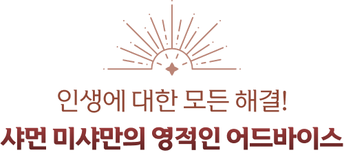 인생에 대한 모든 해결! 샤먼 미샤만의 영적인 어드바이스